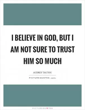 I believe in God, but I am not sure to trust Him so much Picture Quote #1