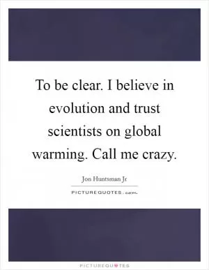 To be clear. I believe in evolution and trust scientists on global warming. Call me crazy Picture Quote #1