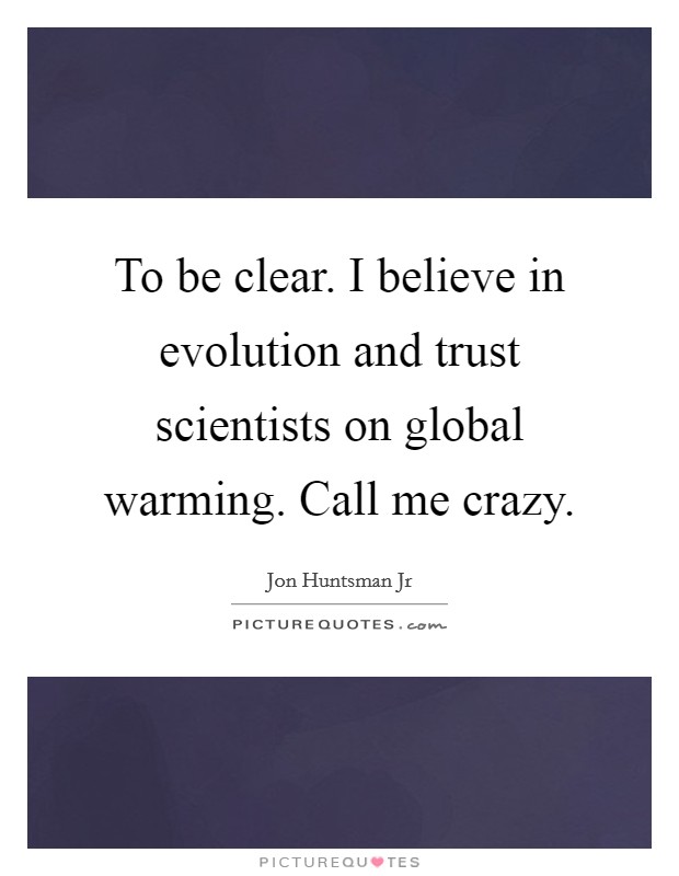 To be clear. I believe in evolution and trust scientists on global warming. Call me crazy. Picture Quote #1