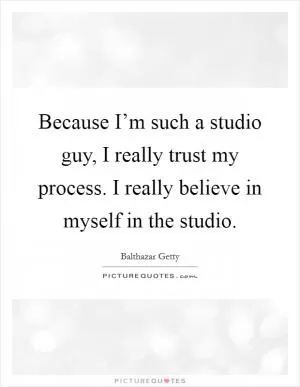 Because I’m such a studio guy, I really trust my process. I really believe in myself in the studio Picture Quote #1