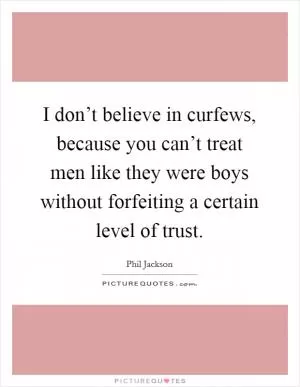 I don’t believe in curfews, because you can’t treat men like they were boys without forfeiting a certain level of trust Picture Quote #1