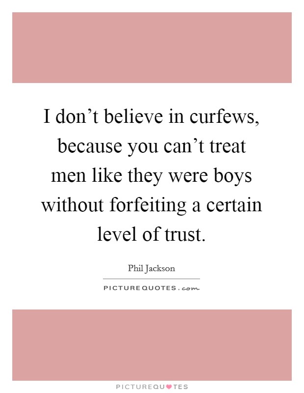 I don't believe in curfews, because you can't treat men like they were boys without forfeiting a certain level of trust. Picture Quote #1