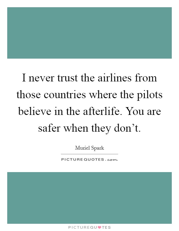 I never trust the airlines from those countries where the pilots believe in the afterlife. You are safer when they don't. Picture Quote #1