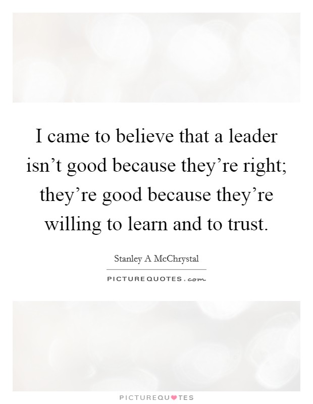 I came to believe that a leader isn't good because they're right; they're good because they're willing to learn and to trust. Picture Quote #1