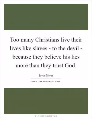 Too many Christians live their lives like slaves - to the devil - because they believe his lies more than they trust God Picture Quote #1