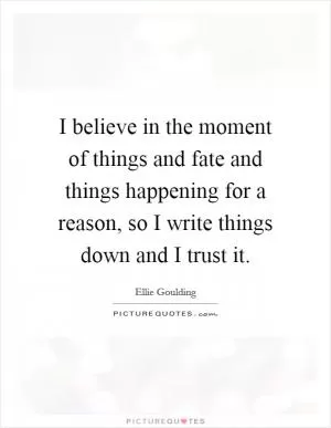 I believe in the moment of things and fate and things happening for a reason, so I write things down and I trust it Picture Quote #1