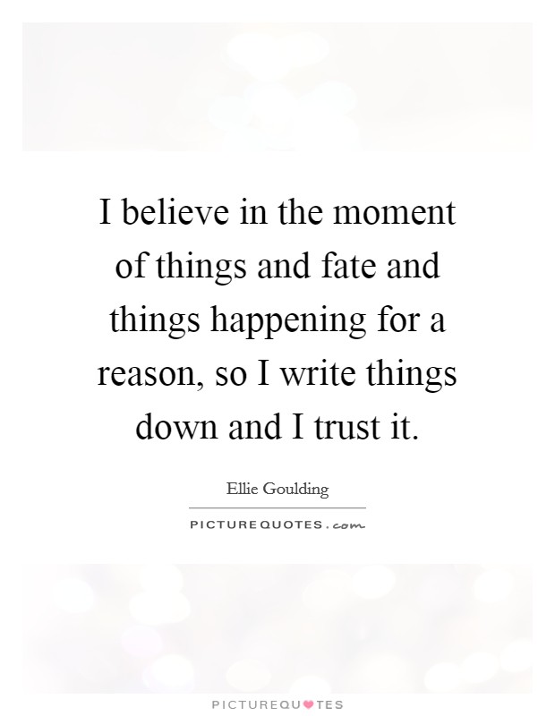 I believe in the moment of things and fate and things happening for a reason, so I write things down and I trust it. Picture Quote #1