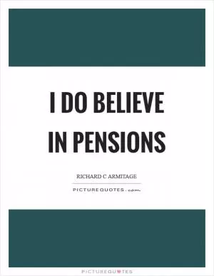 I do believe in pensions Picture Quote #1