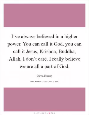 I’ve always believed in a higher power. You can call it God, you can call it Jesus, Krishna, Buddha, Allah, I don’t care. I really believe we are all a part of God Picture Quote #1
