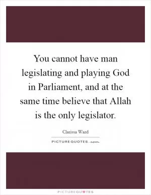 You cannot have man legislating and playing God in Parliament, and at the same time believe that Allah is the only legislator Picture Quote #1