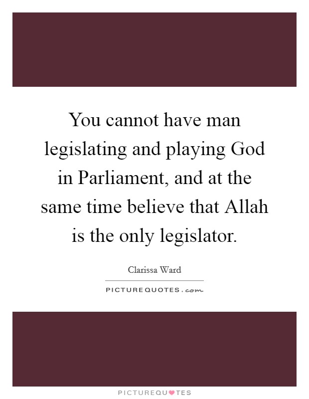 You cannot have man legislating and playing God in Parliament, and at the same time believe that Allah is the only legislator. Picture Quote #1
