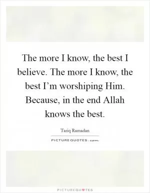 The more I know, the best I believe. The more I know, the best I’m worshiping Him. Because, in the end Allah knows the best Picture Quote #1