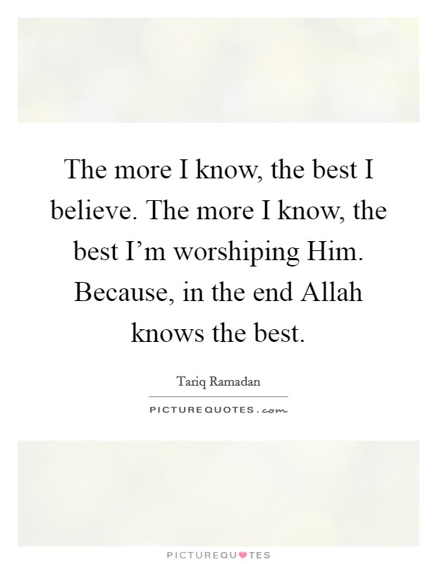 The more I know, the best I believe. The more I know, the best I'm worshiping Him. Because, in the end Allah knows the best. Picture Quote #1