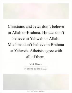 Christians and Jews don’t believe in Allah or Brahma. Hindus don’t believe in Yahweh or Allah. Muslims don’t believe in Brahma or Yahweh. Atheists agree with all of them Picture Quote #1