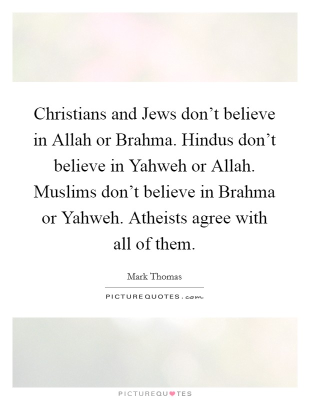 Christians and Jews don't believe in Allah or Brahma. Hindus don't believe in Yahweh or Allah. Muslims don't believe in Brahma or Yahweh. Atheists agree with all of them. Picture Quote #1
