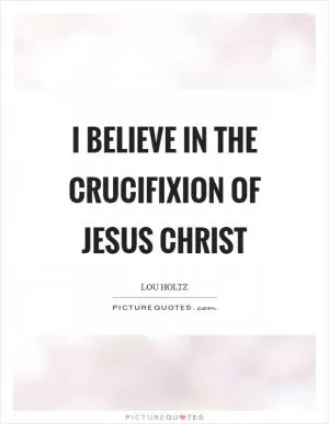 I believe in the crucifixion of Jesus Christ Picture Quote #1