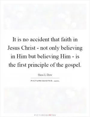 It is no accident that faith in Jesus Christ - not only believing in Him but believing Him - is the first principle of the gospel Picture Quote #1