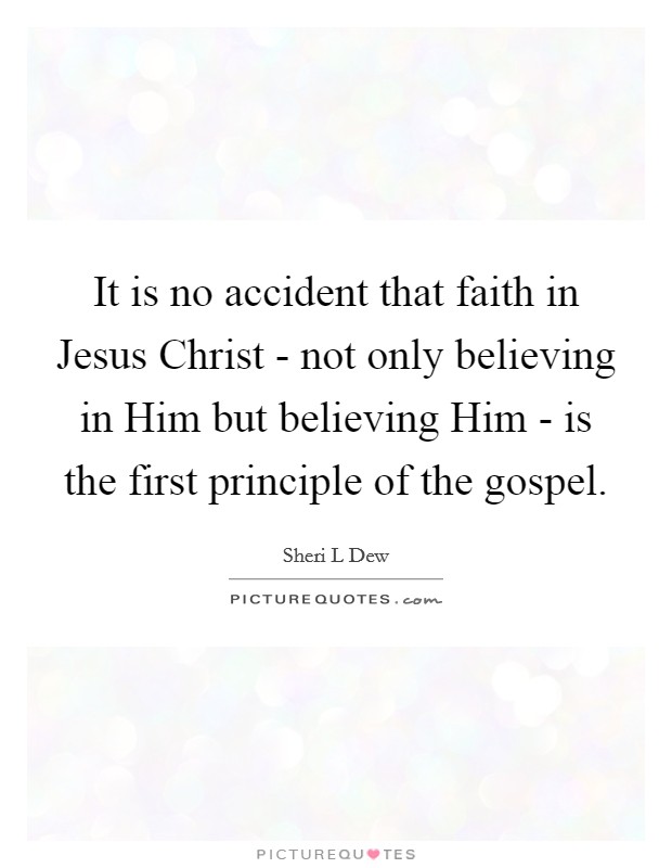 It is no accident that faith in Jesus Christ - not only believing in Him but believing Him - is the first principle of the gospel. Picture Quote #1