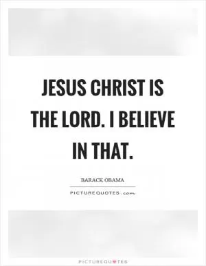 Jesus Christ is the LORD. I believe in that Picture Quote #1