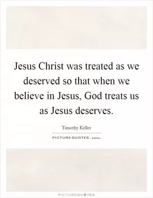 Jesus Christ was treated as we deserved so that when we believe in Jesus, God treats us as Jesus deserves Picture Quote #1