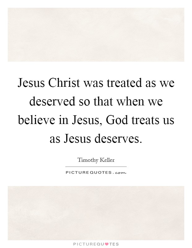 Jesus Christ was treated as we deserved so that when we believe in Jesus, God treats us as Jesus deserves. Picture Quote #1