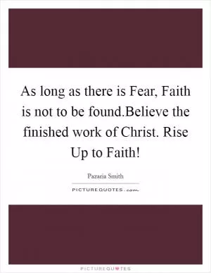 As long as there is Fear, Faith is not to be found.Believe the finished work of Christ. Rise Up to Faith! Picture Quote #1