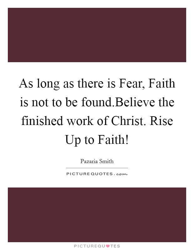 As long as there is Fear, Faith is not to be found.Believe the finished work of Christ. Rise Up to Faith! Picture Quote #1