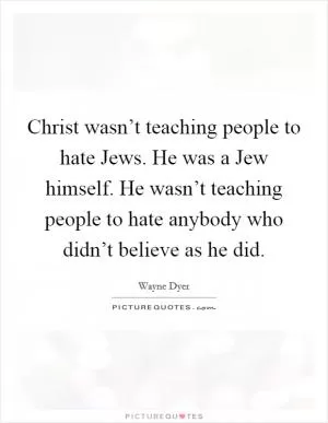 Christ wasn’t teaching people to hate Jews. He was a Jew himself. He wasn’t teaching people to hate anybody who didn’t believe as he did Picture Quote #1