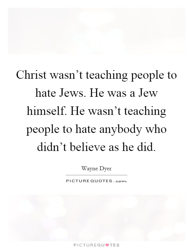 Christ wasn't teaching people to hate Jews. He was a Jew himself. He wasn't teaching people to hate anybody who didn't believe as he did. Picture Quote #1