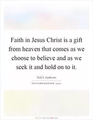 Faith in Jesus Christ is a gift from heaven that comes as we choose to believe and as we seek it and hold on to it Picture Quote #1