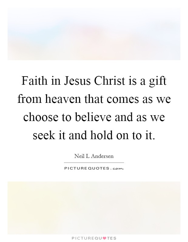Faith in Jesus Christ is a gift from heaven that comes as we choose to believe and as we seek it and hold on to it. Picture Quote #1