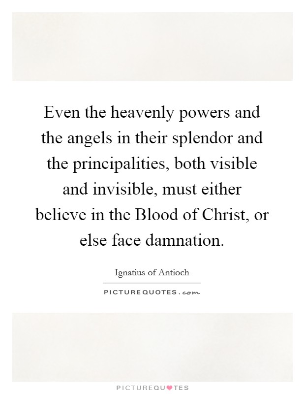 Even the heavenly powers and the angels in their splendor and the principalities, both visible and invisible, must either believe in the Blood of Christ, or else face damnation. Picture Quote #1