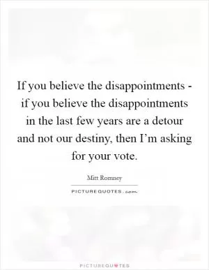 If you believe the disappointments - if you believe the disappointments in the last few years are a detour and not our destiny, then I’m asking for your vote Picture Quote #1