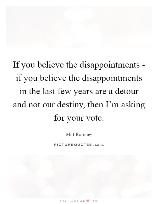 If you believe the disappointments - if you believe the disappointments in the last few years are a detour and not our destiny, then I'm asking for your vote. Picture Quote #1