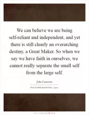 We can believe we are being self-reliant and independent, and yet there is still clearly an overarching destiny, a Great Maker. So when we say we have faith in ourselves, we cannot really separate the small self from the large self Picture Quote #1