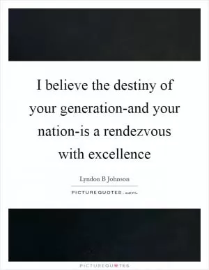 I believe the destiny of your generation-and your nation-is a rendezvous with excellence Picture Quote #1