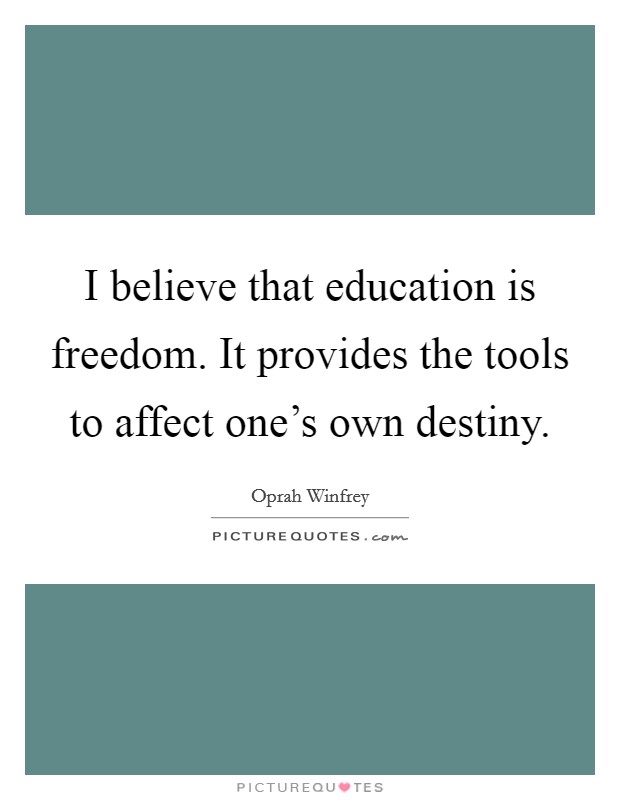 I believe that education is freedom. It provides the tools to affect one's own destiny. Picture Quote #1