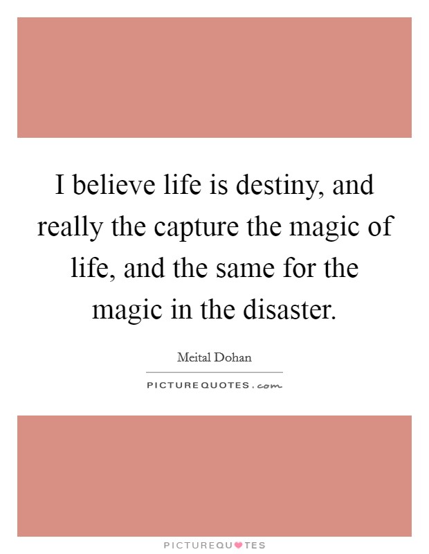 I believe life is destiny, and really the capture the magic of life, and the same for the magic in the disaster. Picture Quote #1