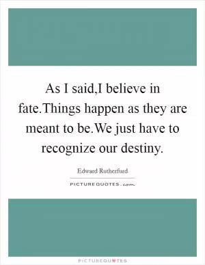 As I said,I believe in fate.Things happen as they are meant to be.We just have to recognize our destiny Picture Quote #1