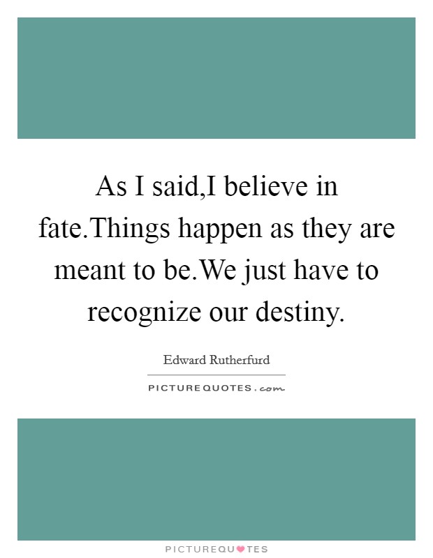 As I said,I believe in fate.Things happen as they are meant to be.We just have to recognize our destiny. Picture Quote #1