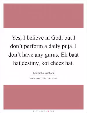 Yes, I believe in God, but I don’t perform a daily puja. I don’t have any gurus. Ek baat hai,destiny, koi cheez hai Picture Quote #1