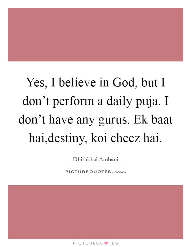 Yes, I believe in God, but I don't perform a daily puja. I don't have any gurus. Ek baat hai,destiny, koi cheez hai. Picture Quote #1