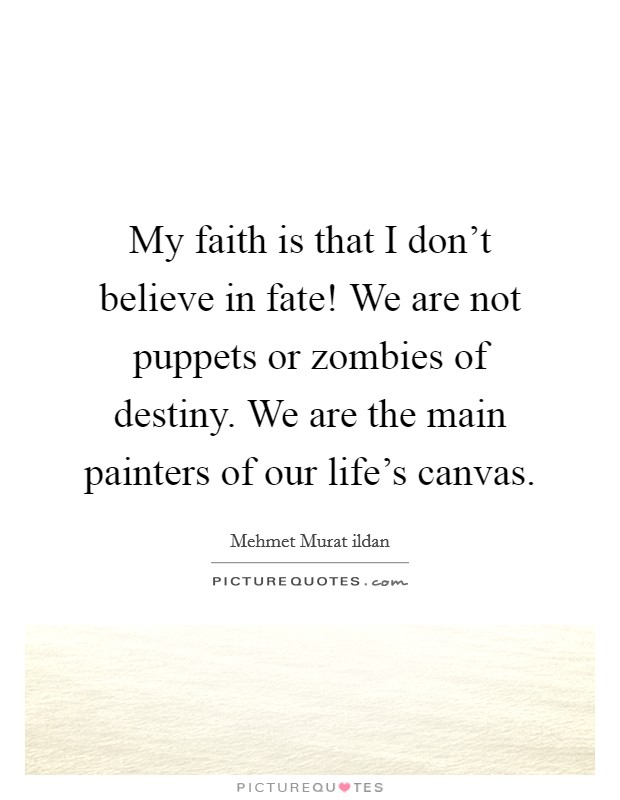 My faith is that I don't believe in fate! We are not puppets or zombies of destiny. We are the main painters of our life's canvas. Picture Quote #1