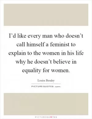 I’d like every man who doesn’t call himself a feminist to explain to the women in his life why he doesn’t believe in equality for women Picture Quote #1