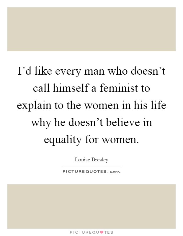 I'd like every man who doesn't call himself a feminist to explain to the women in his life why he doesn't believe in equality for women. Picture Quote #1