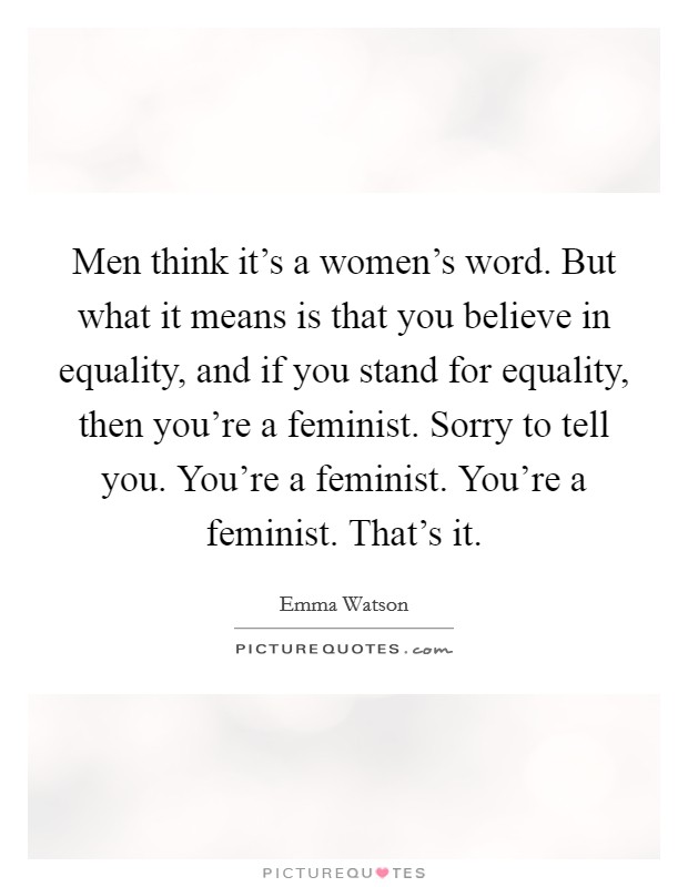 Men think it's a women's word. But what it means is that you believe in equality, and if you stand for equality, then you're a feminist. Sorry to tell you. You're a feminist. You're a feminist. That's it. Picture Quote #1