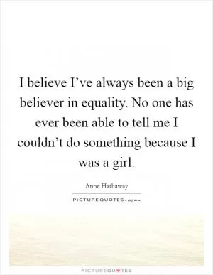 I believe I’ve always been a big believer in equality. No one has ever been able to tell me I couldn’t do something because I was a girl Picture Quote #1