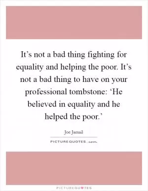 It’s not a bad thing fighting for equality and helping the poor. It’s not a bad thing to have on your professional tombstone: ‘He believed in equality and he helped the poor.’ Picture Quote #1