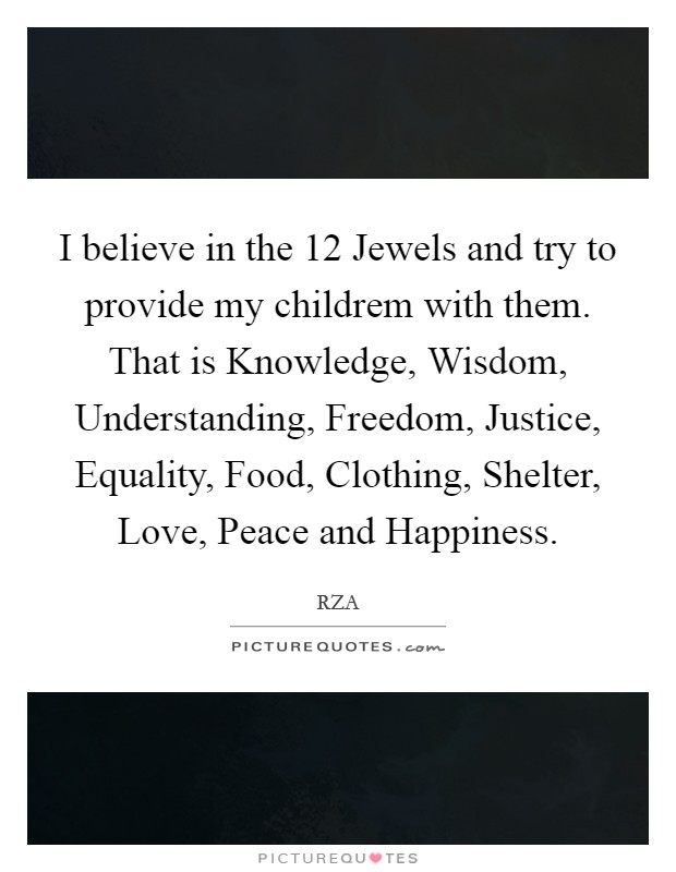 I believe in the 12 Jewels and try to provide my childrem with them. That is Knowledge, Wisdom, Understanding, Freedom, Justice, Equality, Food, Clothing, Shelter, Love, Peace and Happiness. Picture Quote #1