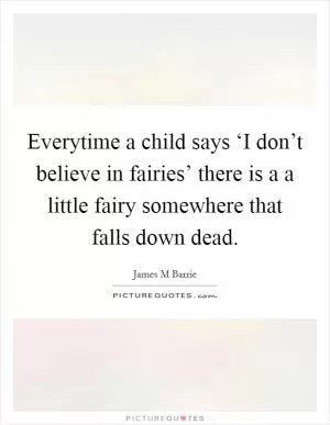 Everytime a child says ‘I don’t believe in fairies’ there is a a little fairy somewhere that falls down dead Picture Quote #1